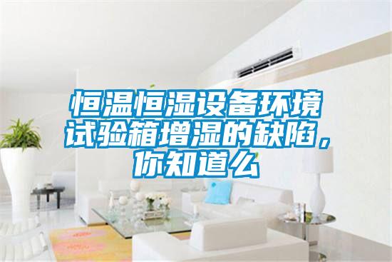 恒溫恒濕設(shè)備環(huán)境試驗(yàn)箱增濕的缺陷，你知道么