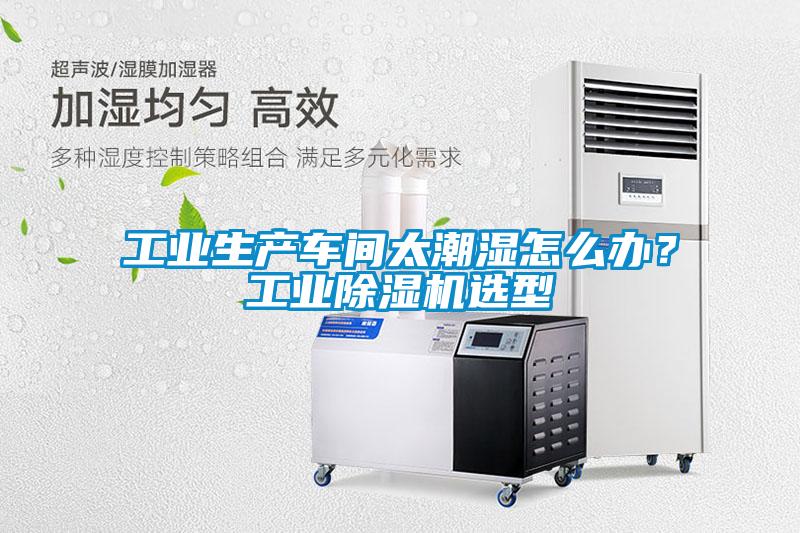 工業生產車間太潮濕怎么辦？工業除濕機選型