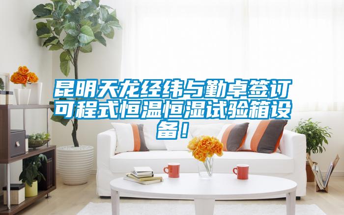昆明天龍經(jīng)緯與勤卓簽訂可程式恒溫恒濕試驗(yàn)箱設(shè)備！
