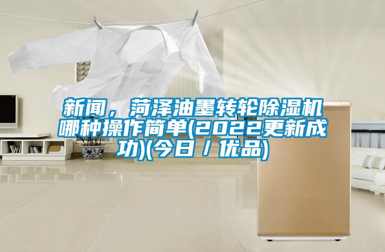 新聞，菏澤油墨轉(zhuǎn)輪除濕機(jī)哪種操作簡單(2022更新成功)(今日／優(yōu)品)