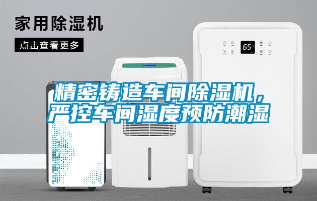 精密鑄造車間除濕機(jī)，嚴(yán)控車間濕度預(yù)防潮濕