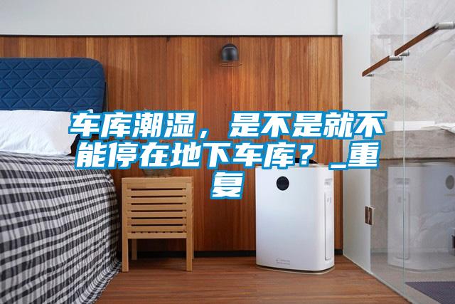車庫潮濕，是不是就不能停在地下車庫？_重復(fù)