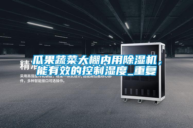 瓜果蔬菜大棚內(nèi)用除濕機，能有效的控制濕度_重復
