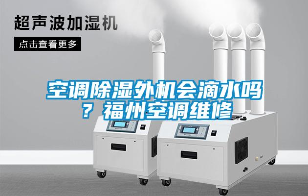 空調除濕外機會滴水嗎？福州空調維修