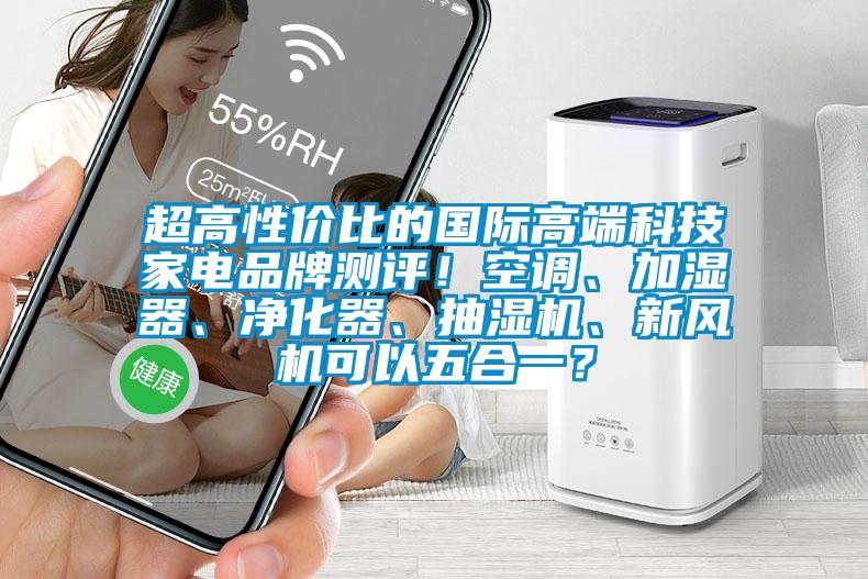 超高性價比的國際高端科技家電品牌測評！空調(diào)、加濕器、凈化器、抽濕機(jī)、新風(fēng)機(jī)可以五合一？