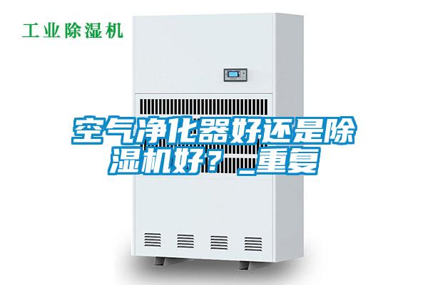 空氣凈化器好還是除濕機(jī)好？_重復(fù)