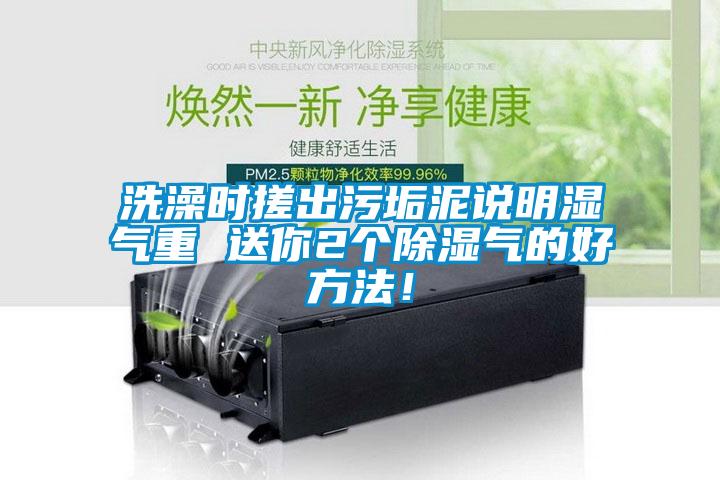 洗澡時搓出污垢泥說明濕氣重 送你2個除濕氣的好方法！