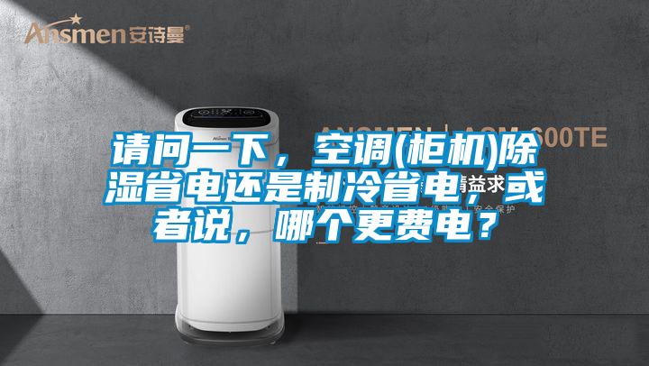 請問一下，空調(柜機)除濕省電還是制冷省電，或者說，哪個更費電？