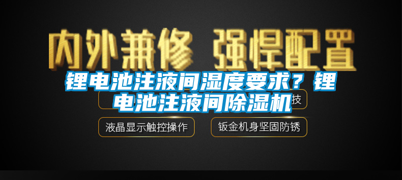 鋰電池注液間濕度要求？鋰電池注液間除濕機