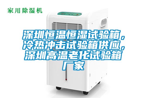 深圳恒溫恒濕試驗箱，冷熱沖擊試驗箱供應，深圳高溫老化試驗箱廠家