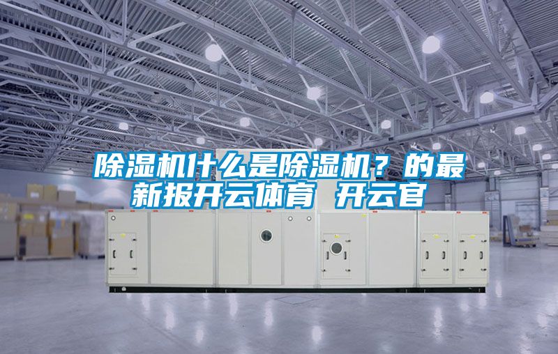 除濕機(jī)什么是除濕機(jī)？的最新報(bào)開云體育 開云官