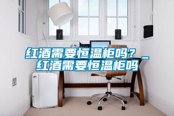 紅酒需要恒溫柜嗎？_紅酒需要恒溫柜嗎
