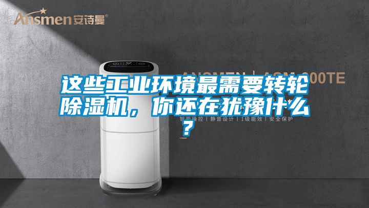 這些工業(yè)環(huán)境最需要轉(zhuǎn)輪除濕機，你還在猶豫什么？