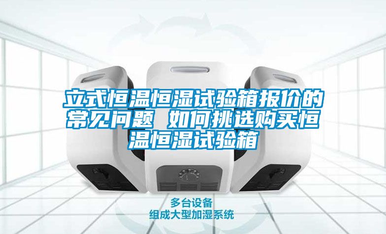 立式恒溫恒濕試驗(yàn)箱報價的常見問題 如何挑選購買恒溫恒濕試驗(yàn)箱