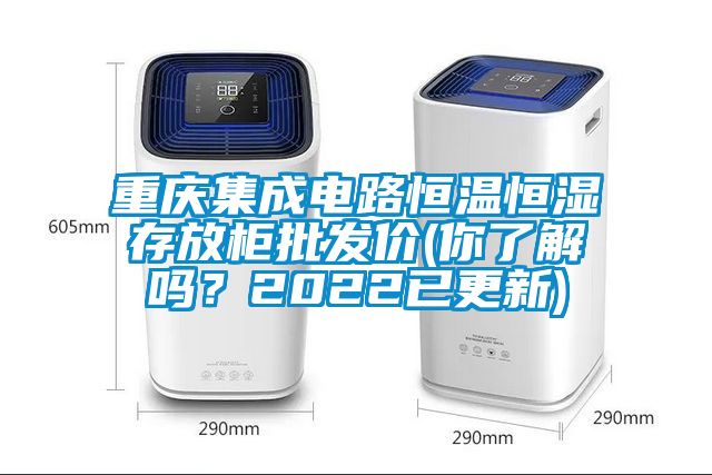 重慶集成電路恒溫恒濕存放柜批發價(你了解嗎？2022已更新)