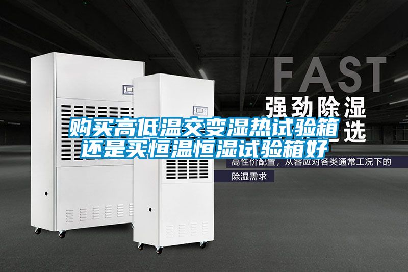 購(gòu)買(mǎi)高低溫交變濕熱試驗(yàn)箱還是買(mǎi)恒溫恒濕試驗(yàn)箱好