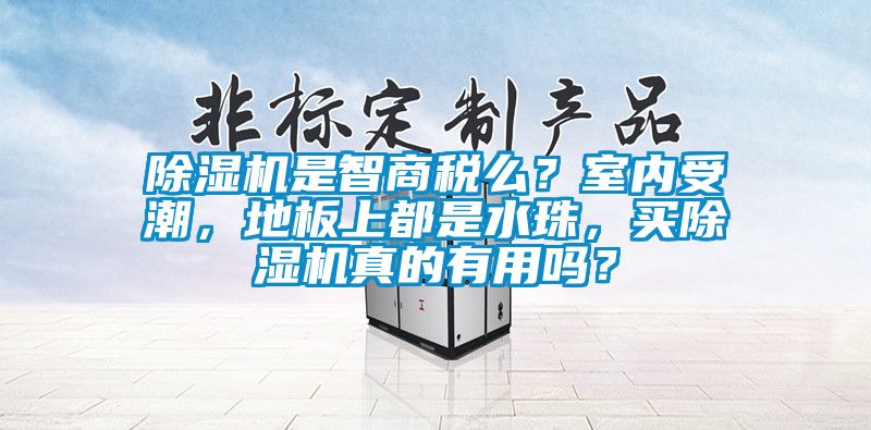除濕機是智商稅么？室內(nèi)受潮，地板上都是水珠，買除濕機真的有用嗎？