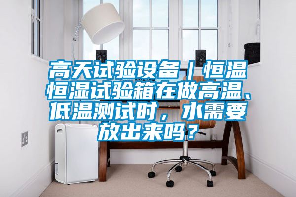高天試驗設(shè)備｜恒溫恒濕試驗箱在做高溫、低溫測試時，水需要放出來嗎？