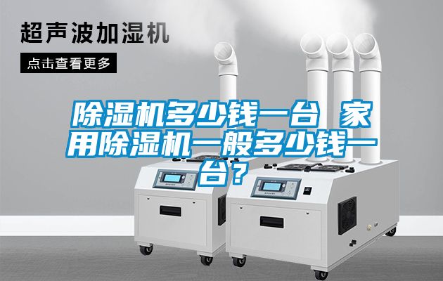 除濕機多少錢一臺 家用除濕機一般多少錢一臺？