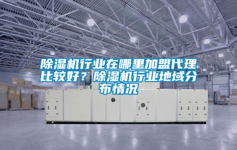 除濕機行業(yè)在哪里加盟代理比較好？除濕機行業(yè)地域分布情況