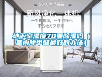 企業新聞地下室濕度70要除濕嗎（室內除甲醛最好的辦法）