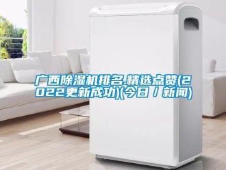 行業(yè)新聞廣西除濕機排名.精選點贊(2022更新成功)(今日／新聞)