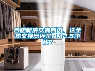 企業新聞合肥新房安裝新風，選全熱交換器還是PM2.5凈化？