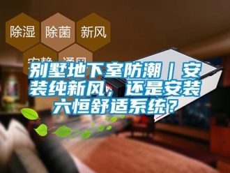 企業(yè)新聞別墅地下室防潮｜安裝純新風，還是安裝六恒舒適系統(tǒng)？
