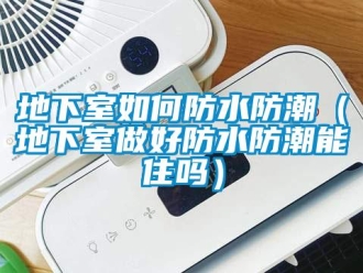 企業新聞地下室如何防水防潮（地下室做好防水防潮能住嗎）