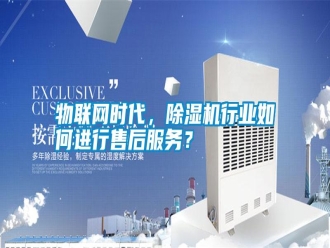 知識(shí)百科物聯(lián)網(wǎng)時(shí)代，除濕機(jī)行業(yè)如何進(jìn)行售后服務(wù)？