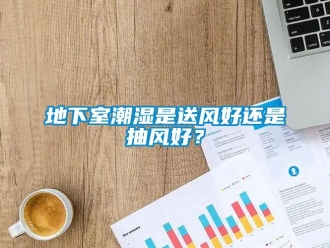 企業新聞地下室潮濕是送風好還是抽風好？