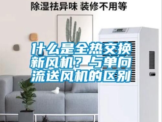 企業(yè)新聞什么是全熱交換新風(fēng)機(jī)？與單向流送風(fēng)機(jī)的區(qū)別
