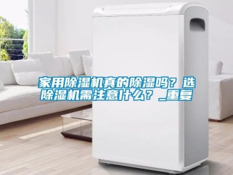 常見問題家用除濕機(jī)真的除濕嗎？選除濕機(jī)需注意什么？_重復(fù)