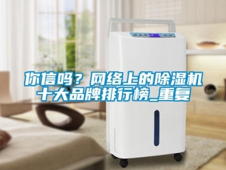 企業(yè)新聞你信嗎？網(wǎng)絡(luò)上的除濕機十大品牌排行榜_重復(fù)