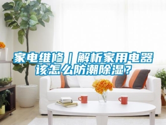 常見問題家電維修｜解析家用電器該怎么防潮除濕？