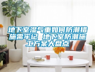 企業新聞地下室濕氣重如何防潮措施需牢記 地下室防潮施工方案大盤點