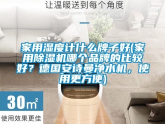 企業(yè)新聞家用濕度計(jì)什么牌子好(家用除濕機(jī)哪個(gè)品牌的比較好？德國安詩曼凈水機(jī)，使用更方便)