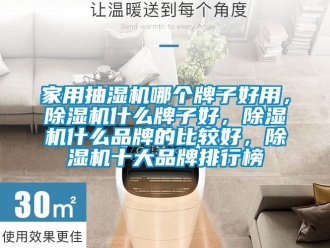 企業新聞家用抽濕機哪個牌子好用，除濕機什么牌子好，除濕機什么品牌的比較好，除濕機十大品牌排行榜