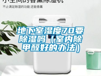 企業新聞地下室濕度70要除濕嗎（室內除甲醛好的辦法）