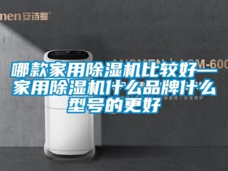 企業(yè)新聞哪款家用除濕機(jī)比較好—家用除濕機(jī)什么品牌什么型號的更好