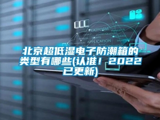 企業(yè)新聞北京超低濕電子防潮箱的類型有哪些(認準！2022已更新)