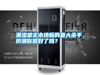 知識百科潮濕是實木地板的最大殺手，防潮你做好了嗎？