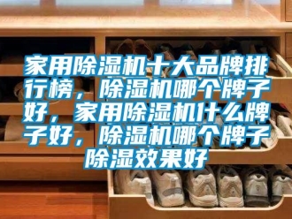 企業(yè)新聞家用除濕機十大品牌排行榜，除濕機哪個牌子好，家用除濕機什么牌子好，除濕機哪個牌子除濕效果好
