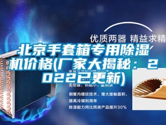 企業(yè)新聞北京手套箱專用除濕機價格(廠家大揭秘：2022已更新)