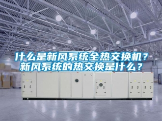 企業(yè)新聞什么是新風(fēng)系統(tǒng)全熱交換機(jī)？新風(fēng)系統(tǒng)的熱交換是什么？