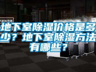企業(yè)新聞地下室除濕價(jià)格是多少？地下室除濕方法有哪些？
