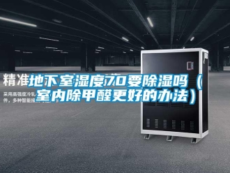 企業新聞地下室濕度70要除濕嗎（室內除甲醛更好的辦法）