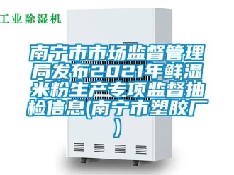企業(yè)新聞南寧市市場監(jiān)督管理局發(fā)布2021年鮮濕米粉生產(chǎn)專項(xiàng)監(jiān)督抽檢信息(南寧市塑膠廠)