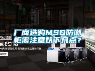 企業新聞廠商選購MSD防潮柜需注意以下幾點？