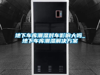 企業(yè)新聞地下車(chē)庫(kù)潮濕對(duì)車(chē)影響大嗎_地下車(chē)庫(kù)潮濕解決方案